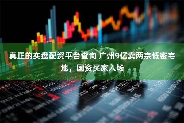 真正的实盘配资平台查询 广州9亿卖两宗低密宅地，国资买家入场