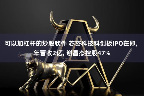 可以加杠杆的炒股软件 芯密科技科创板IPO在即, 年营收2亿, 谢昌杰控股47%