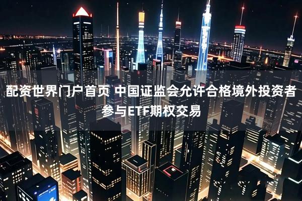 配资世界门户首页 中国证监会允许合格境外投资者参与ETF期权交易