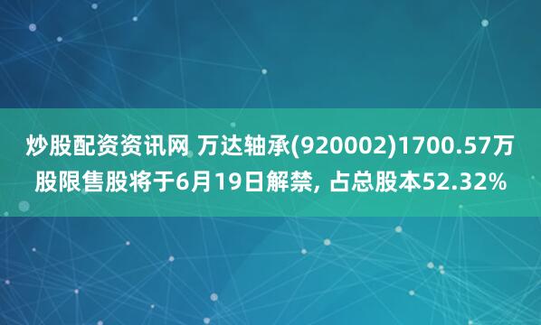 炒股配资资讯网 万达轴承(920002)1700.57万股限售股将于6月19日解禁, 占总股本52.32%