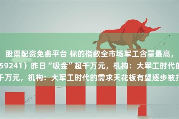 股票配资免费平台 标的指数全市场军工含量最高，航空航天ETF天弘（159241）昨日“吸金”超千万元，机构：大军工时代的需求天花板有望逐步被打开