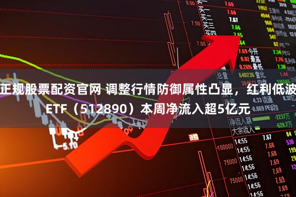 正规股票配资官网 调整行情防御属性凸显，红利低波ETF（512890）本周净流入超5亿元