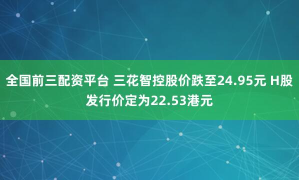 全国前三配资平台 三花智控股价跌至24.95元 H股发行价定为22.53港元
