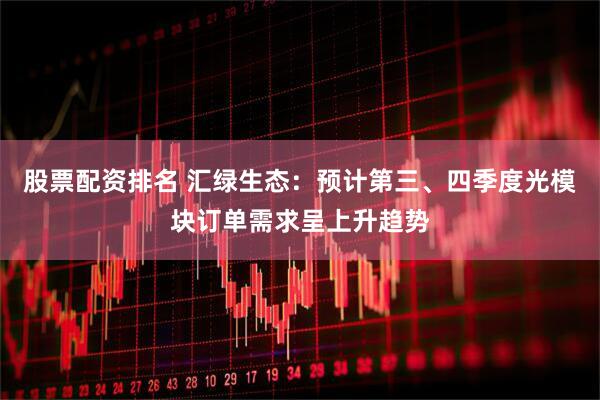 股票配资排名 汇绿生态：预计第三、四季度光模块订单需求呈上升趋势