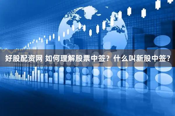 好股配资网 如何理解股票中签？什么叫新股中签？
