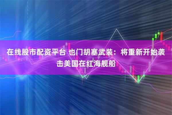 在线股市配资平台 也门胡塞武装：将重新开始袭击美国在红海舰船