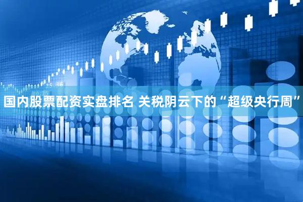 国内股票配资实盘排名 关税阴云下的“超级央行周”