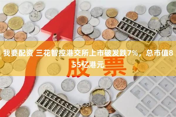 我要配资 三花智控港交所上市破发跌7%，总市值855亿港元