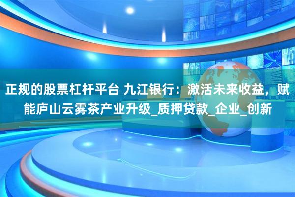正规的股票杠杆平台 九江银行：激活未来收益，赋能庐山云雾茶产业升级_质押贷款_企业_创新