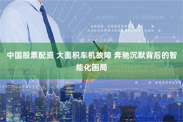 中国股票配资 大面积车机故障 奔驰沉默背后的智能化困局