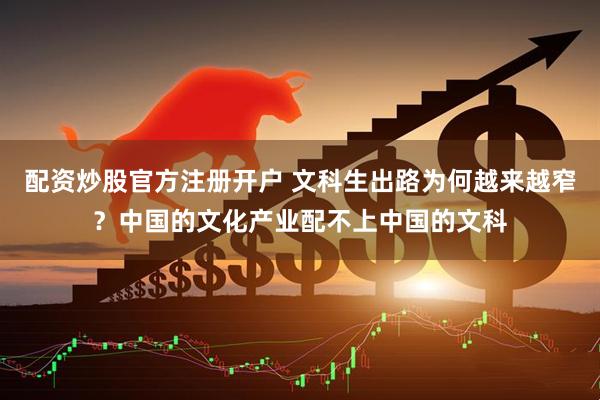 配资炒股官方注册开户 文科生出路为何越来越窄？中国的文化产业配不上中国的文科