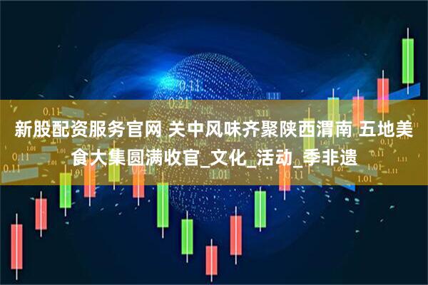 新股配资服务官网 关中风味齐聚陕西渭南 五地美食大集圆满收官_文化_活动_季非遗