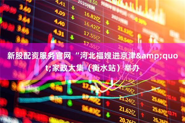 新股配资服务官网 “河北福嫂进京津"家政大集（衡水站）举办