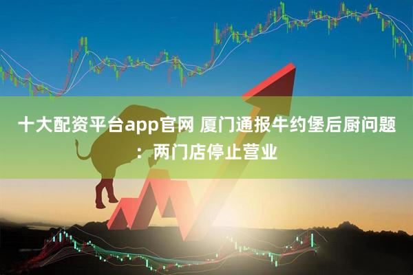 十大配资平台app官网 厦门通报牛约堡后厨问题：两门店停止营业