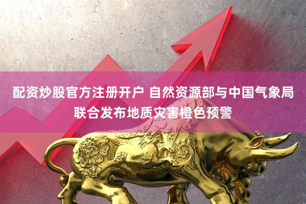 配资炒股官方注册开户 自然资源部与中国气象局联合发布地质灾害橙色预警