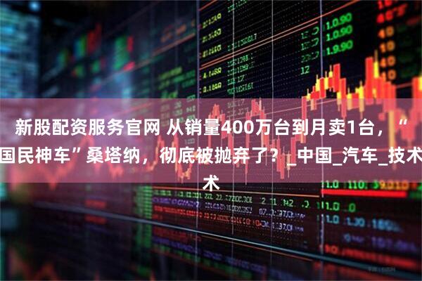 新股配资服务官网 从销量400万台到月卖1台，“国民神车”桑塔纳，彻底被抛弃了？_中国_汽车_技术