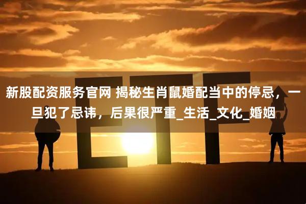 新股配资服务官网 揭秘生肖鼠婚配当中的停忌，一旦犯了忌讳，后果很严重_生活_文化_婚姻