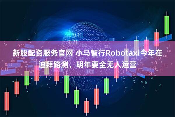 新股配资服务官网 小马智行Robotaxi今年在迪拜路测，明年要全无人运营