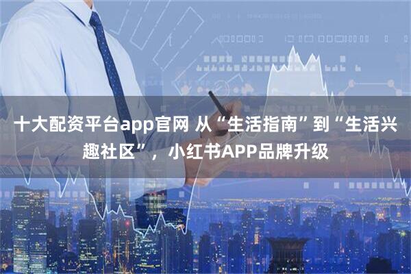 十大配资平台app官网 从“生活指南”到“生活兴趣社区”，小红书APP品牌升级