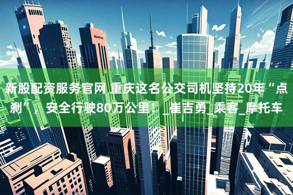 新股配资服务官网 重庆这名公交司机坚持20年“点刹”，安全行驶80万公里！_崔吉勇_乘客_摩托车