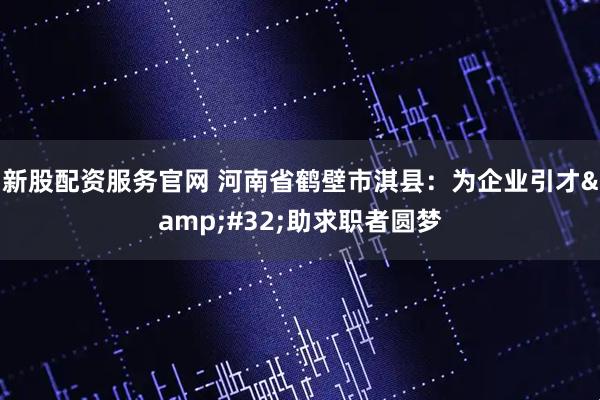 新股配资服务官网 河南省鹤壁市淇县：为企业引才 助求职者圆梦
