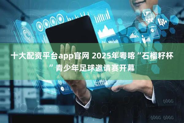 十大配资平台app官网 2025年粤喀“石榴籽杯”青少年足球邀请赛开幕