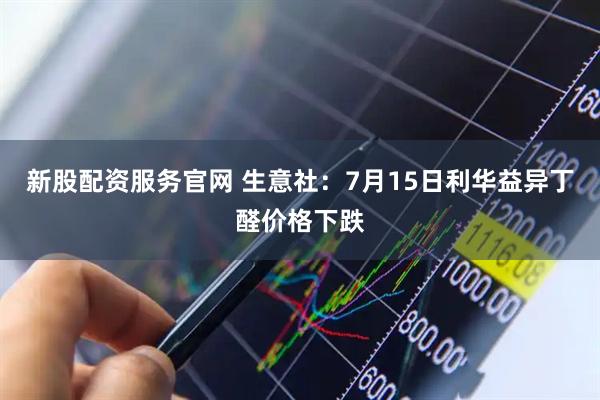 新股配资服务官网 生意社：7月15日利华益异丁醛价格下跌