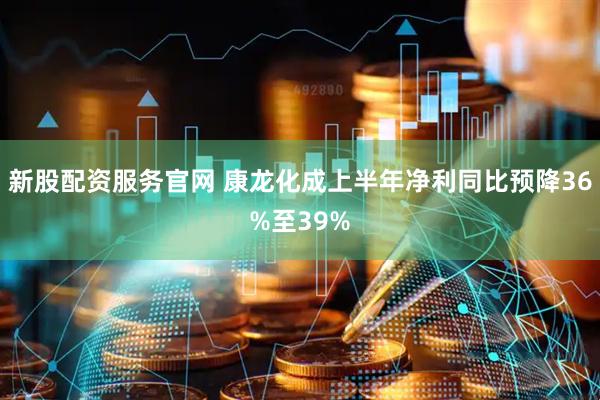 新股配资服务官网 康龙化成上半年净利同比预降36%至39%