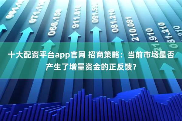 十大配资平台app官网 招商策略：当前市场是否产生了增量资金的正反馈？