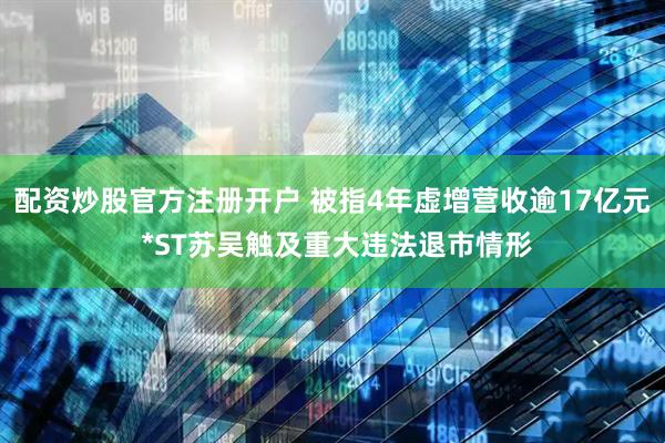 配资炒股官方注册开户 被指4年虚增营收逾17亿元 *ST苏吴触及重大违法退市情形