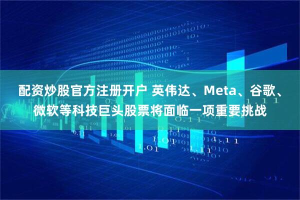 配资炒股官方注册开户 英伟达、Meta、谷歌、微软等科技巨头股票将面临一项重要挑战