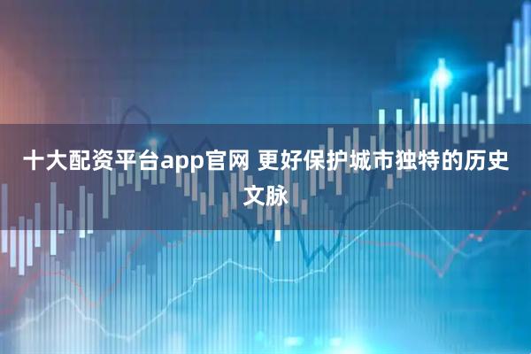 十大配资平台app官网 更好保护城市独特的历史文脉