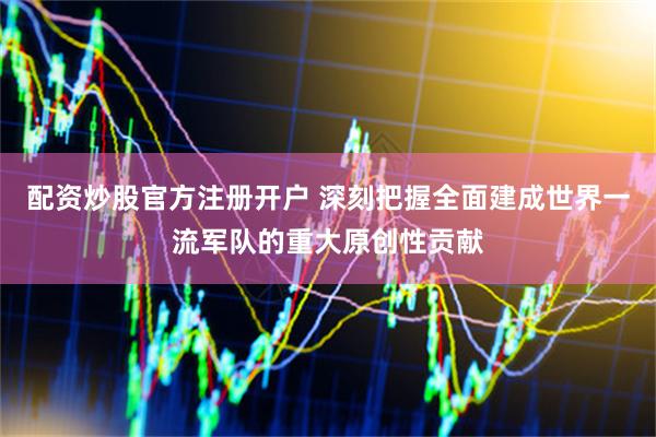 配资炒股官方注册开户 深刻把握全面建成世界一流军队的重大原创性贡献