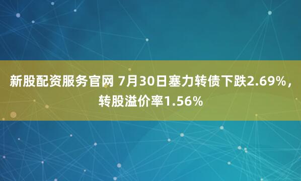 新股配资服务官网 7月30日塞力转债下跌2.69%，转股溢价率1.56%