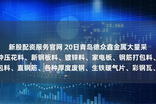 新股配资服务官网 20日青岛德众鑫金属大量采购冷热板冲压料、酸洗冲压花料、新钢板料、镀锌料、家电板、钢筋打包料、直钢筋、各种厚度废钢、生铁暖气片、彩钢瓦、钢丝绳等。以质论价