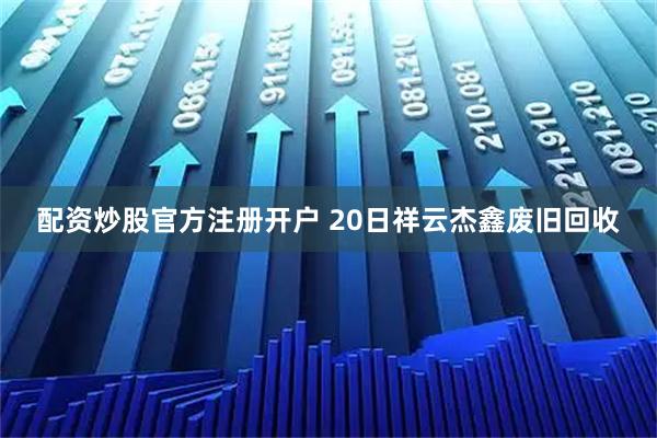 配资炒股官方注册开户 20日祥云杰鑫废旧回收