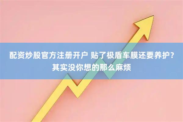 配资炒股官方注册开户 贴了极盾车膜还要养护？其实没你想的那么麻烦