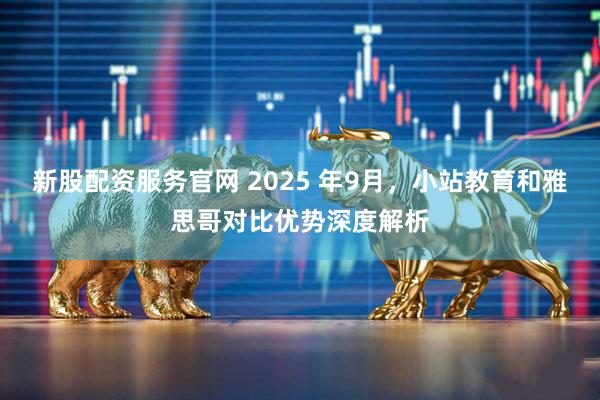 新股配资服务官网 2025 年9月，小站教育和雅思哥对比优势深度解析