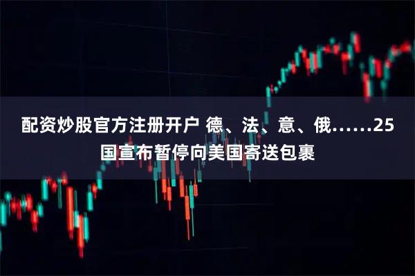 配资炒股官方注册开户 德、法、意、俄……25国宣布暂停向美国寄送包裹