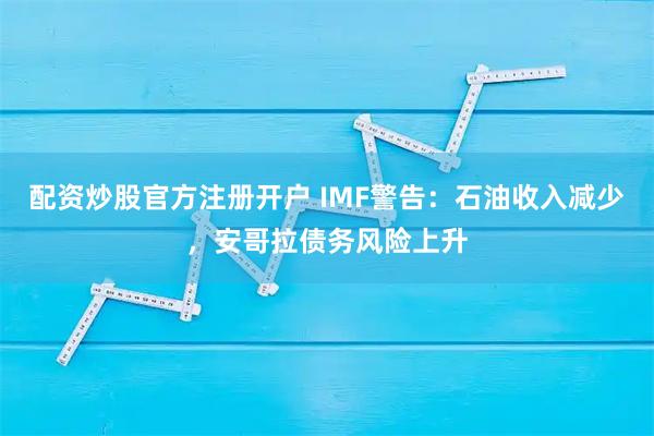 配资炒股官方注册开户 IMF警告：石油收入减少，安哥拉债务风险上升