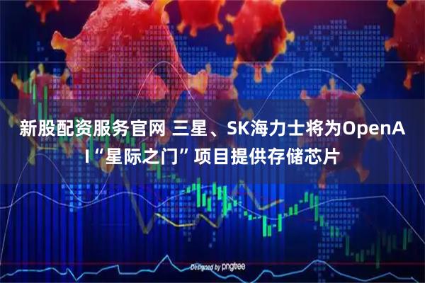 新股配资服务官网 三星、SK海力士将为OpenAI“星际之门”项目提供存储芯片