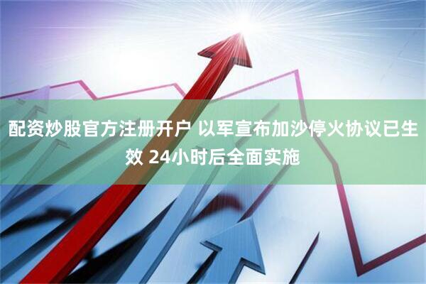 配资炒股官方注册开户 以军宣布加沙停火协议已生效 24小时后全面实施