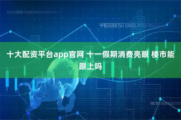 十大配资平台app官网 十一假期消费亮眼 楼市能跟上吗
