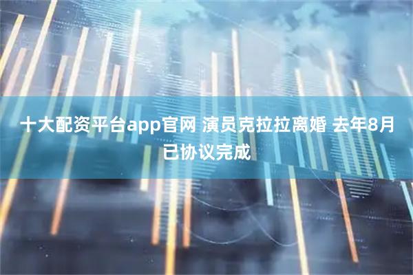十大配资平台app官网 演员克拉拉离婚 去年8月已协议完成