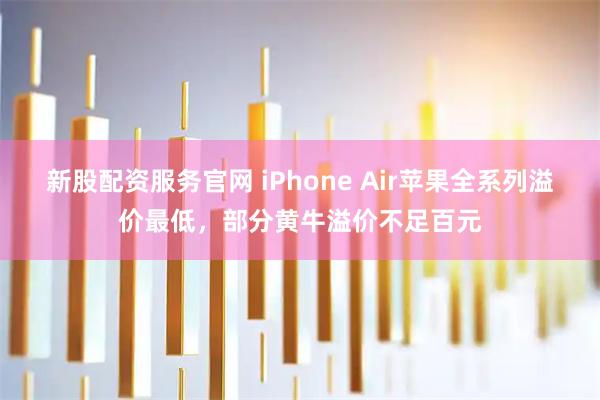 新股配资服务官网 iPhone Air苹果全系列溢价最低，部分黄牛溢价不足百元