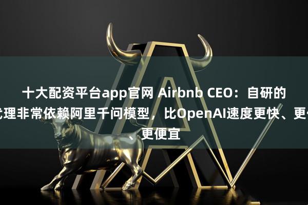 十大配资平台app官网 Airbnb CEO：自研的AI代理非常依赖阿里千问模型，比OpenAI速度更快、更便宜