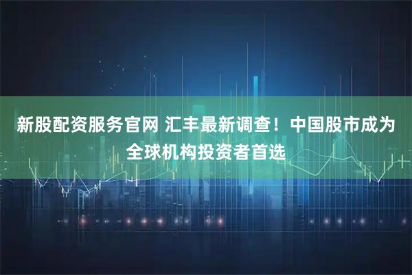 新股配资服务官网 汇丰最新调查！中国股市成为全球机构投资者首选