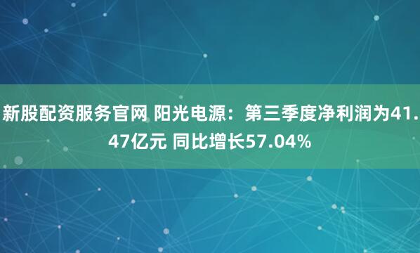 新股配资服务官网 阳光电源：第三季度净利润为41.47亿元 同比增长57.04%