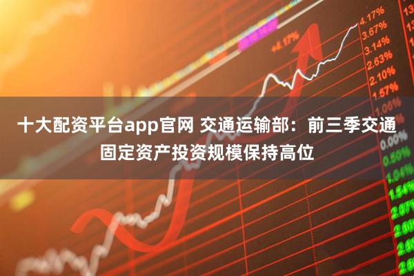 十大配资平台app官网 交通运输部：前三季交通固定资产投资规模保持高位