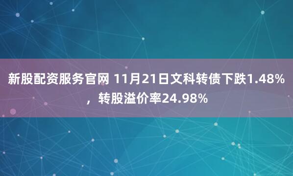新股配资服务官网 11月21日文科转债下跌1.48%，转股溢价率24.98%